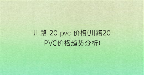 川路 20 pvc 价格(川路20PVC价格趋势分析)